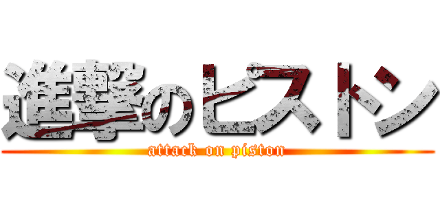 進撃のピストン (attack on piston)