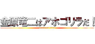 金原竜二はアホゴリラだ！ (attack on titan)