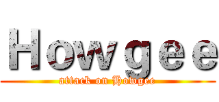 Ｈｏｗｇｅｅ (attack on Howgee)