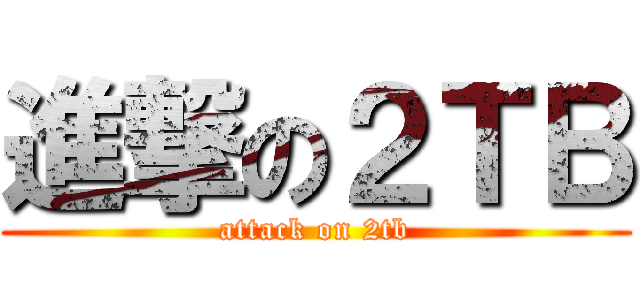 進撃の２ＴＢ (attack on 2tb)