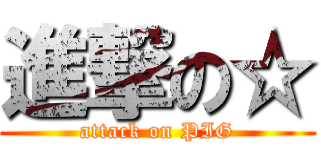 進撃の☆ (attack on PIG)