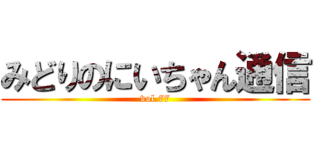 みどりのにいちゃん通信 (vol.77)