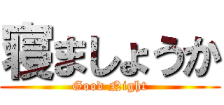 寝ましょうか (Good Night)