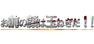 お前の顔は玉ねぎだ！！ (attack on titan)