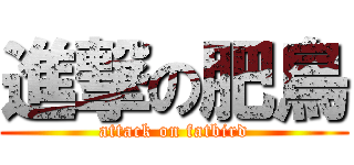 進撃の肥鳥 (attack on fatbird)
