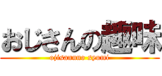 おじさんの趣味 (ojisannno syumi)