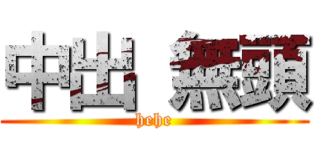 中出 無頭 (hehe)