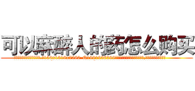 可以麻醉人的药怎么购买 (可以麻醉人的药怎么购买【电.话156x1318x7580-Q1991936399鑫宏药业】我们做的是长期生意,靠的是老客户长期支持
参考消息网2月20日报道 韩媒称，“剩女多、离婚率高的城市，房价一定会上涨。”这是中国经济学家金岩石2016年12月参加在上海举行的房地产相关论坛时说的话。
)