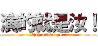 演的就是汝！ (They act for you!)