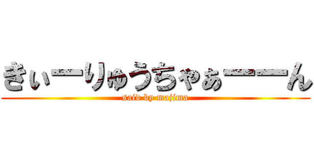 きぃーりゅうちゃぁーーん (said by majima)
