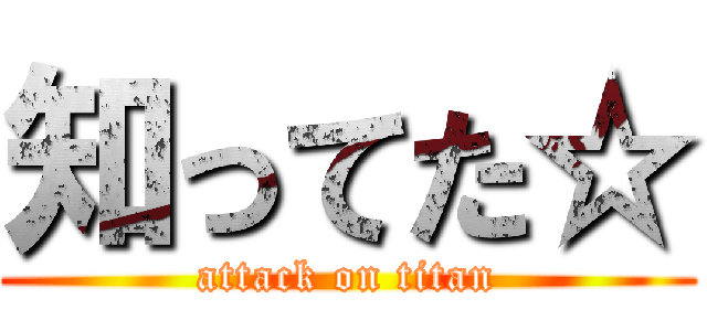 知ってた☆ (attack on titan)