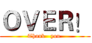ＯＶＥＲ！ (Thank   you )