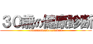 ３０歳の健康診断 (otonanokenkousindan)