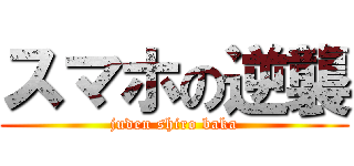 スマホの逆襲 (juden shiro baka)