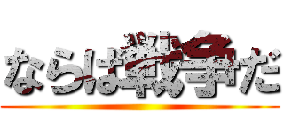 ならば戦争だ ()