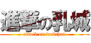 進撃の乳城 (attack on fuckchan)