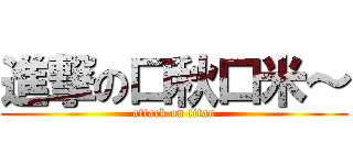 進撃の口秋口米～ (attack on titan)