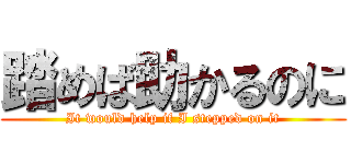 踏めば助かるのに (It would help if I stepped on it)