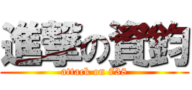 進撃の資鈞 (attack on 738)