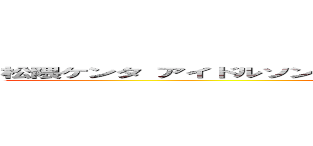 松隈ケンタ アイドルソング 有線キモい しょうもない歌 野蛮 野獣先輩 (attack on titan)