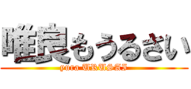 唯良もうるさい (yura URUSAI)