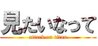 見たいなって (attack on titan)