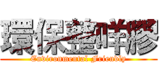 環保整咩膠 (Environmental Friendly)