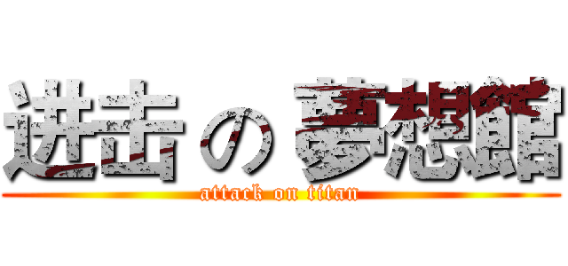 进击 の 夢想館 (attack on titan)