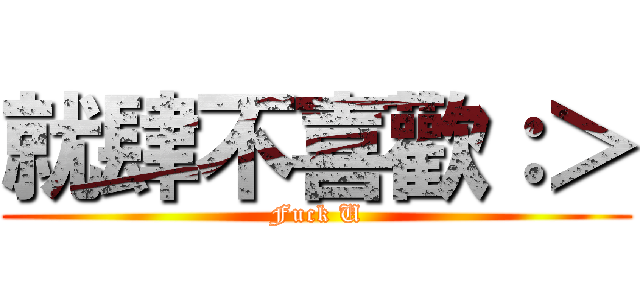 就肆不喜歡：＞ (Fuck U)