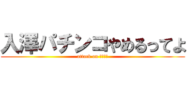 入澤パチンコやめるってよ (attack on パチンコ)