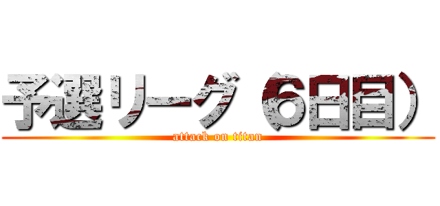 予選リーグ（６日目） (attack on titan)