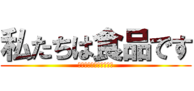 私たちは食品です (チューかむ咀嚼咀嚼咀嚼)