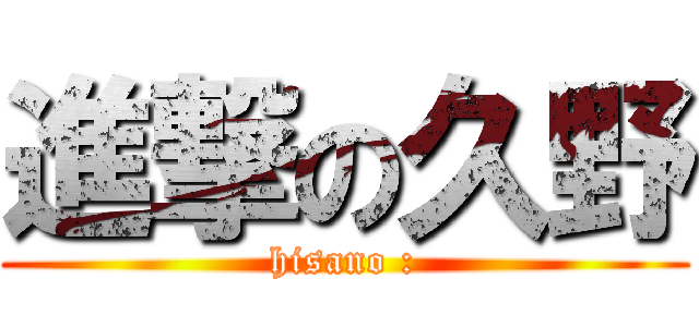 進撃の久野 (hisano :)