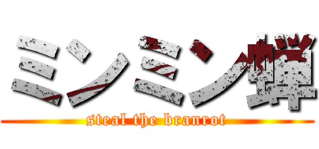 ミンミン蝉 (steal the branrot)