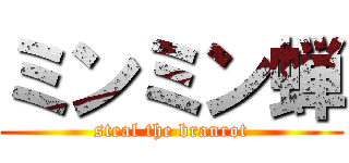 ミンミン蝉 (steal the branrot)