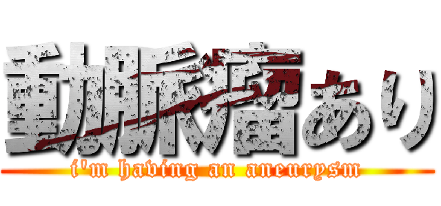 動脈瘤あり (i'm having an aneurysm)