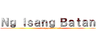 Ｎｇ Ｉｓａｎｇ Ｂａｔａｎｇ (isang pananaliksik)