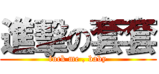 進擊の套套 (fuck me , baby)