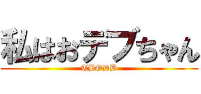 私はおデブちゃん (TBODB)