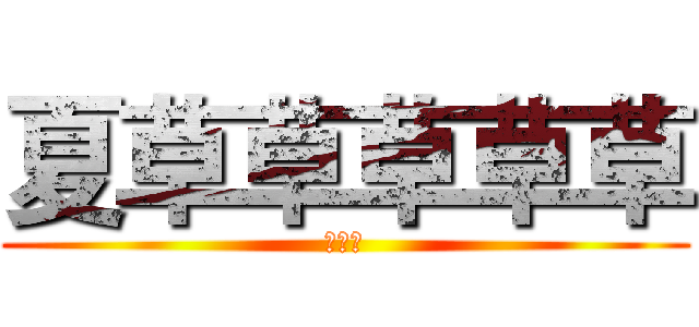 夏草草草草草 (嘻嘻嘻)