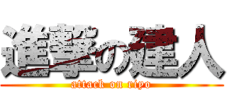 進撃の建人 (attack on riyo)