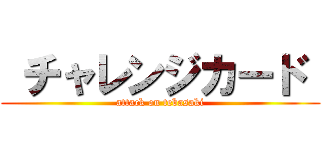 チャレンジカード  (attack on tebasaki)