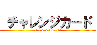  チャレンジカード  (attack on tebasaki)