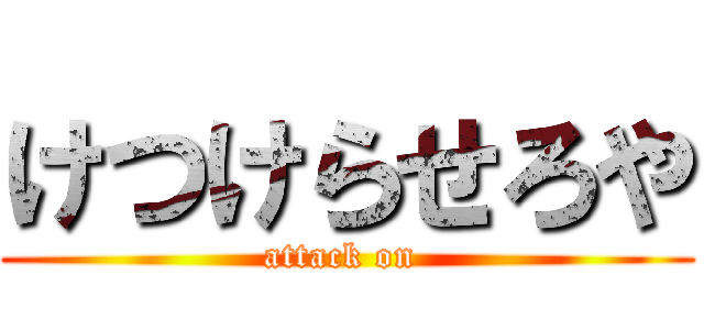 けつけらせろや (attack on )