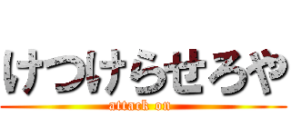 けつけらせろや (attack on )