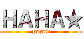 ＨＡＨＡ★ (HAHA★)