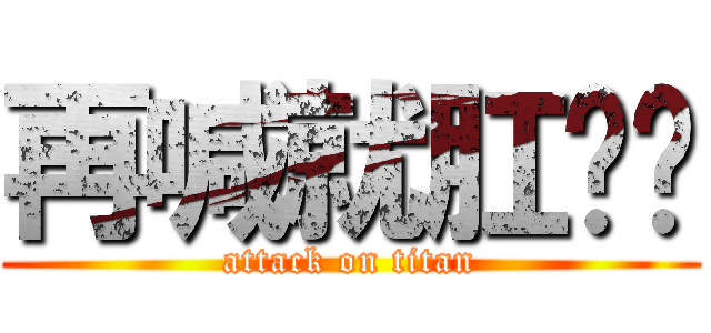 再喊就肛你喔 (attack on titan)