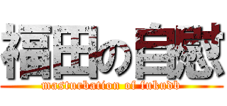 福田の自慰 (masturbation of fukudb)