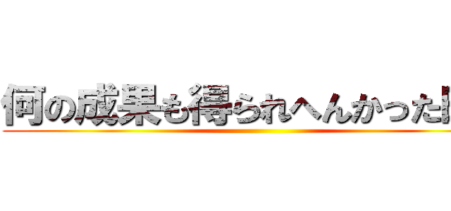 何の成果も得られへんかった時が ()