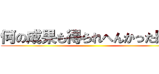 何の成果も得られへんかった時が ()